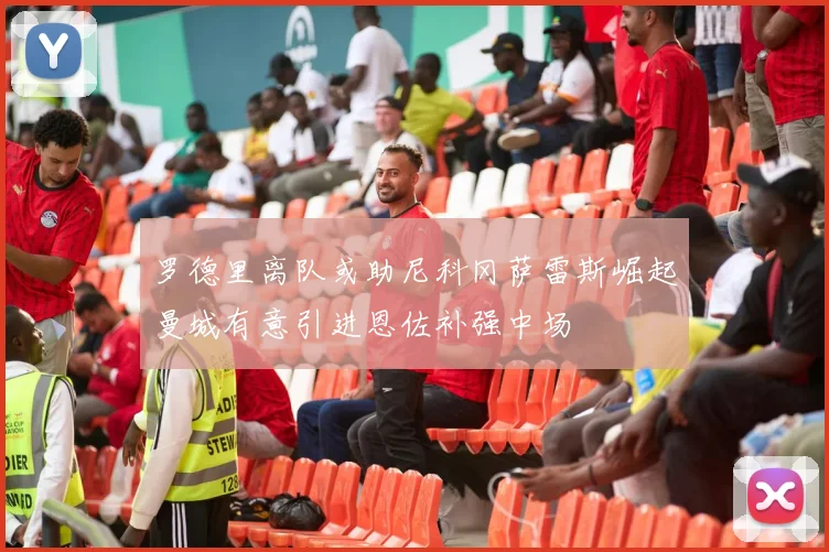 罗德里离队或助尼科冈萨雷斯崛起曼城有意引进恩佐补强中场