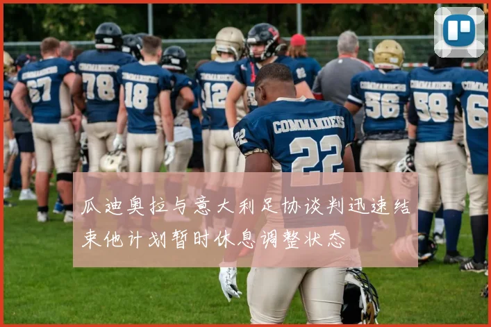 瓜迪奥拉与意大利足协谈判迅速结束他计划暂时休息调整状态