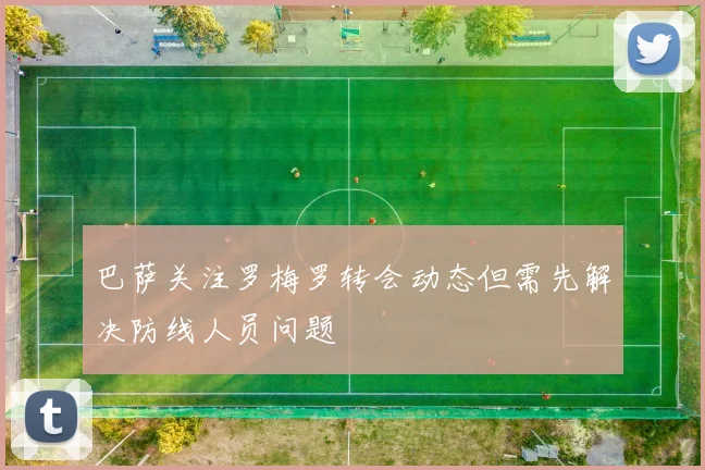 巴萨关注罗梅罗转会动态但需先解决防线人员问题