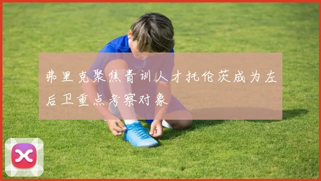 弗里克聚焦青训人才托伦茨成为左后卫重点考察对象