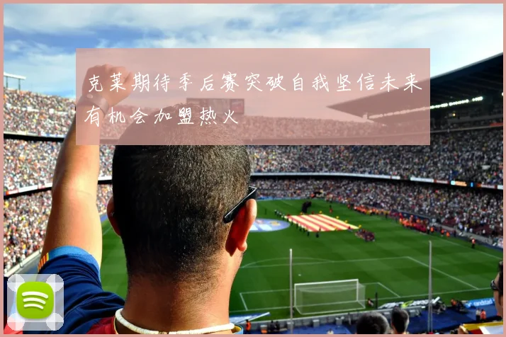 克莱期待季后赛突破自我坚信未来有机会加盟热火