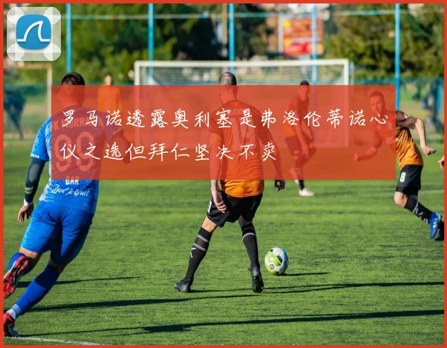 罗马诺透露奥利塞是弗洛伦蒂诺心仪之选但拜仁坚决不卖