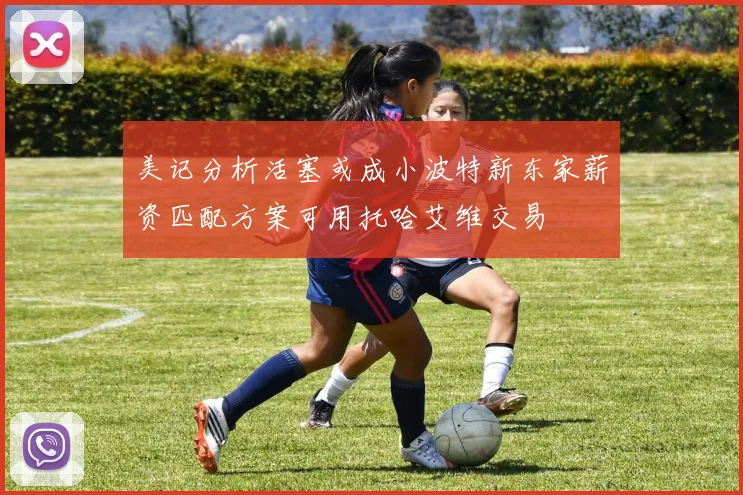 美记分析活塞或成小波特新东家薪资匹配方案可用托哈艾维交易