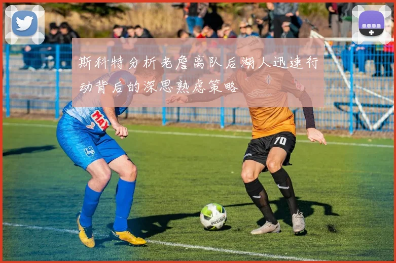 斯科特分析老詹离队后湖人迅速行动背后的深思熟虑策略
