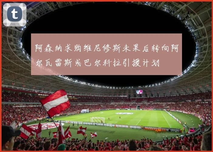 阿森纳求购维尼修斯未果后转向阿尔瓦雷斯或巴尔科拉引援计划