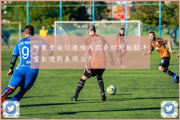 阿隆索谈门将传闻称桑切斯经验丰富彭德斯表现出色