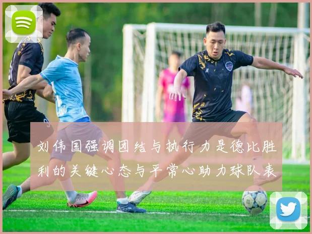 刘伟国强调团结与执行力是德比胜利的关键心态与平常心助力球队表现
