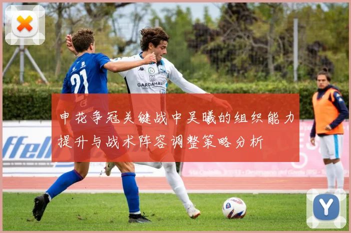 申花争冠关键战中吴曦的组织能力提升与战术阵容调整策略分析